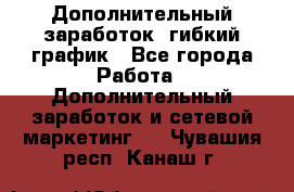 Дополнительный заработок, гибкий график - Все города Работа » Дополнительный заработок и сетевой маркетинг   . Чувашия респ.,Канаш г.